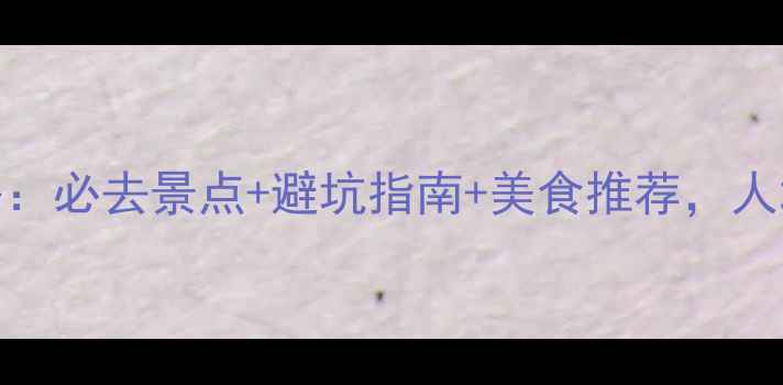 图片 5月中旬云南旅游全攻略：必去景点+避坑指南+美食推荐，人均3000元玩转彩云之南2