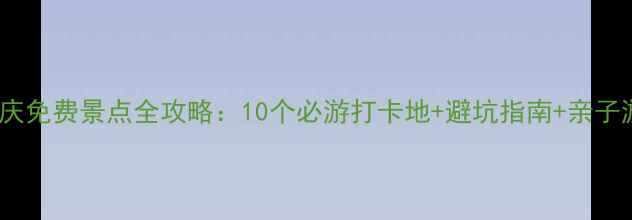 图片 5月重庆免费景点全攻略：10个必游打卡地+避坑指南+亲子游推荐