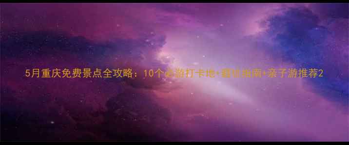图片 5月重庆免费景点全攻略：10个必游打卡地+避坑指南+亲子游推荐2