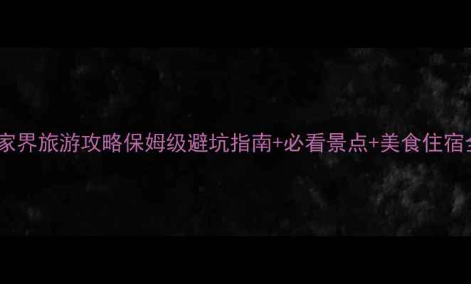 图片 6月张家界旅游攻略保姆级避坑指南+必看景点+美食住宿全攻略