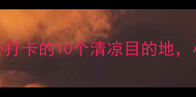图片 7-8月国内避暑游｜暑假必打卡的10个清凉目的地，小众景点人少景美攻略！2
