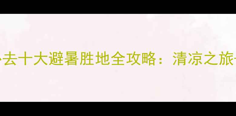 图片 8月国内必去十大避暑胜地全攻略：清凉之旅+景点深度