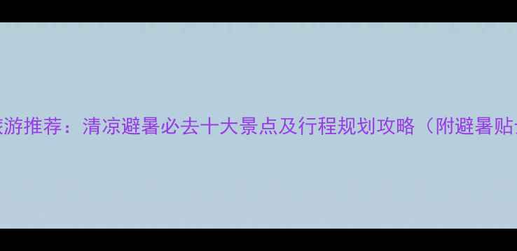 图片 8月旅游推荐：清凉避暑必去十大景点及行程规划攻略（附避暑贴士）2