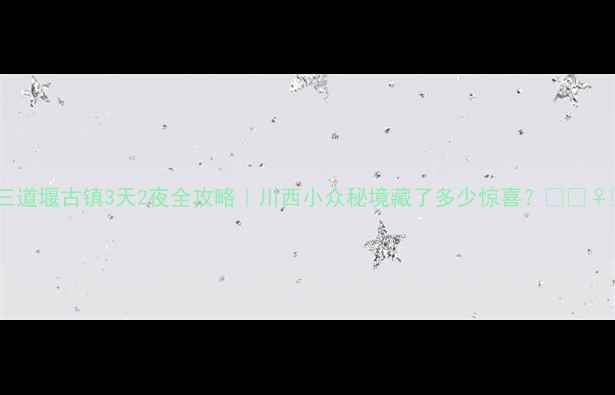 图片 ✨三道堰古镇3天2夜全攻略｜川西小众秘境藏了多少惊喜？🌿🚶♀️2