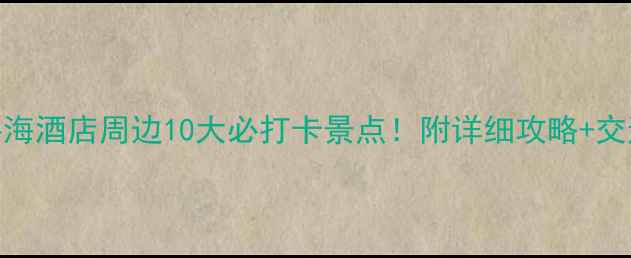 图片 ✨上海粤海酒店周边10大必打卡景点！附详细攻略+交通指南🚇