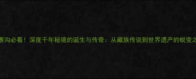 图片 ✨九寨沟必看！深度千年秘境的诞生与传奇：从藏族传说到世界遗产的蜕变之路🌄