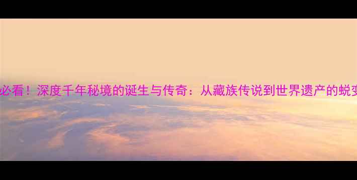 图片 ✨九寨沟必看！深度千年秘境的诞生与传奇：从藏族传说到世界遗产的蜕变之路🌄1