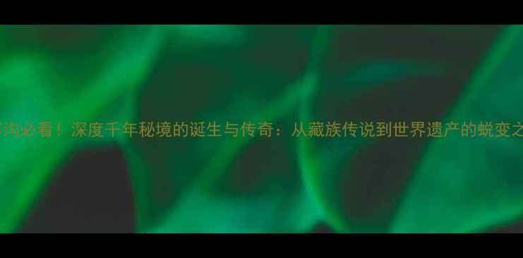图片 ✨九寨沟必看！深度千年秘境的诞生与传奇：从藏族传说到世界遗产的蜕变之路🌄2