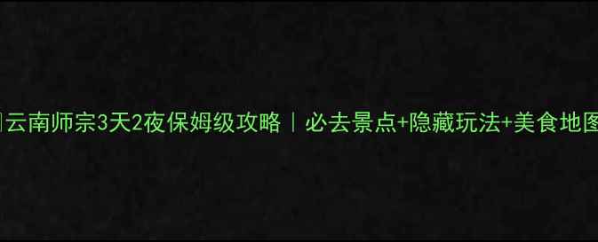 图片 ✨云南师宗3天2夜保姆级攻略｜必去景点+隐藏玩法+美食地图1