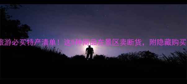 图片 ✨云南旅游必买特产清单！这5种商品在景区卖断货，附隐藏购买攻略🌟1