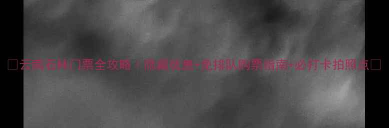 图片 ✨云南石林门票全攻略｜隐藏优惠+免排队购票指南+必打卡拍照点📸