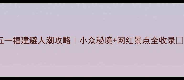 图片 ✨五一福建避人潮攻略｜小众秘境+网红景点全收录✈️1