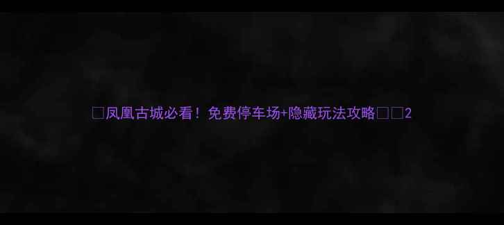 图片 ✨凤凰古城必看！免费停车场+隐藏玩法攻略🚗🌉2