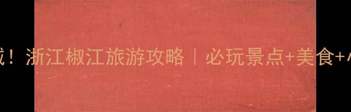 图片 ✨发现宝藏小城！浙江椒江旅游攻略｜必玩景点+美食+小众玩法全指南