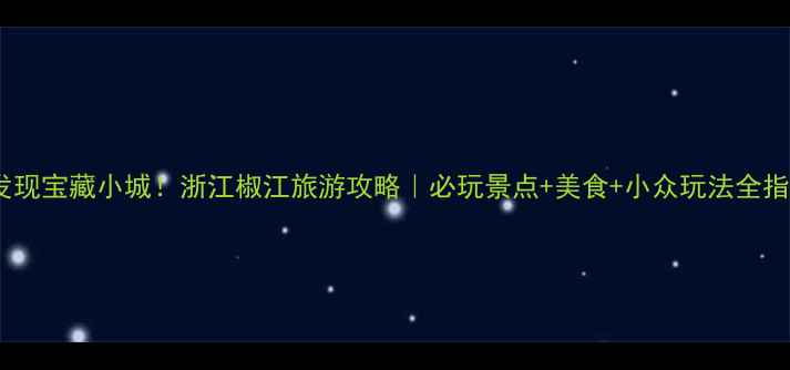 图片 ✨发现宝藏小城！浙江椒江旅游攻略｜必玩景点+美食+小众玩法全指南1