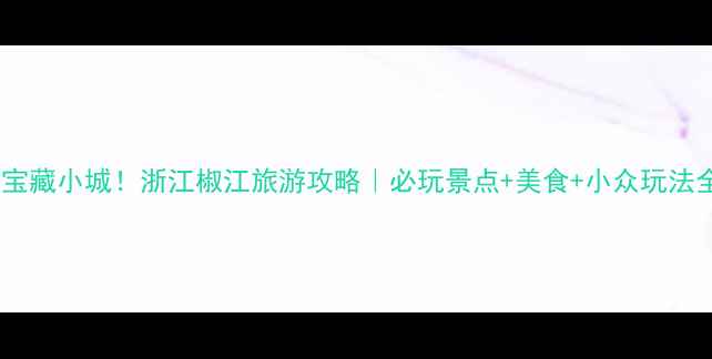 图片 ✨发现宝藏小城！浙江椒江旅游攻略｜必玩景点+美食+小众玩法全指南2