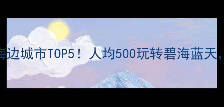 图片 ✨国内最值得去的海边城市TOP5！人均500玩转碧海蓝天，附超全避坑攻略🌊