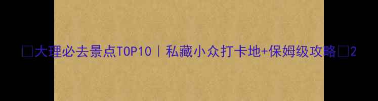图片 ✨大理必去景点TOP10｜私藏小众打卡地+保姆级攻略🌟2