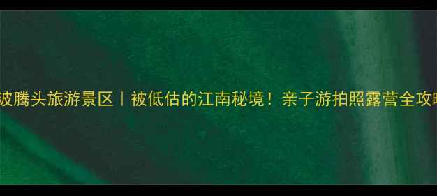 图片 ✨宁波腾头旅游景区｜被低估的江南秘境！亲子游拍照露营全攻略🌿2