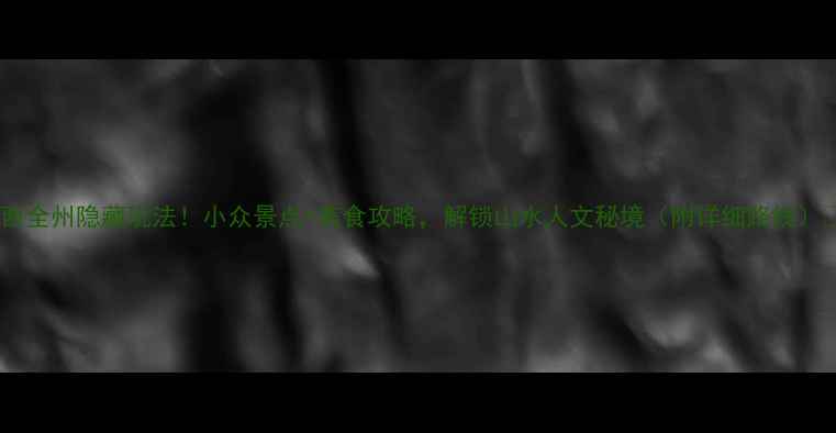 图片 ✨广西全州隐藏玩法！小众景点+美食攻略，解锁山水人文秘境（附详细路线）🌿🚗2