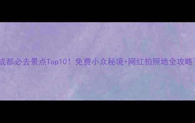 图片 ✨成都必去景点Top10！免费小众秘境+网红拍照地全攻略📍2