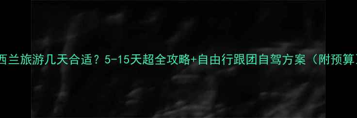图片 ✨新西兰旅游几天合适？5-15天超全攻略+自由行跟团自驾方案（附预算）✨1