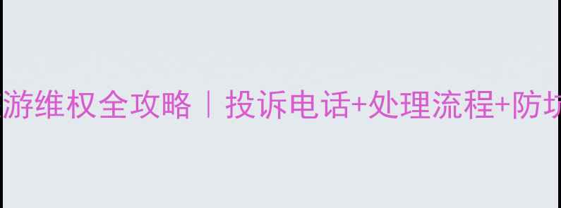 图片 ✨昆明旅游维权全攻略｜投诉电话+处理流程+防坑指南🔥2