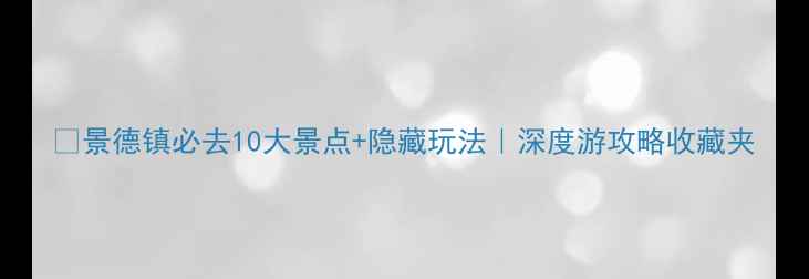 图片 ✨景德镇必去10大景点+隐藏玩法｜深度游攻略收藏夹