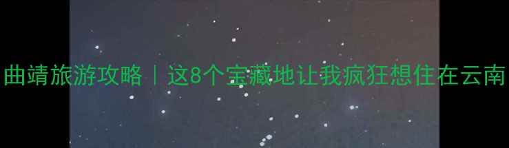 图片 ✨曲靖旅游攻略｜这8个宝藏地让我疯狂想住在云南！