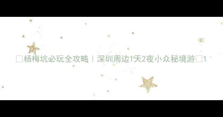 图片 ✨杨梅坑必玩全攻略｜深圳周边1天2夜小众秘境游🌊1