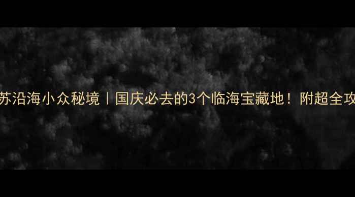 图片 ✨江苏沿海小众秘境｜国庆必去的3个临海宝藏地！附超全攻略🌊