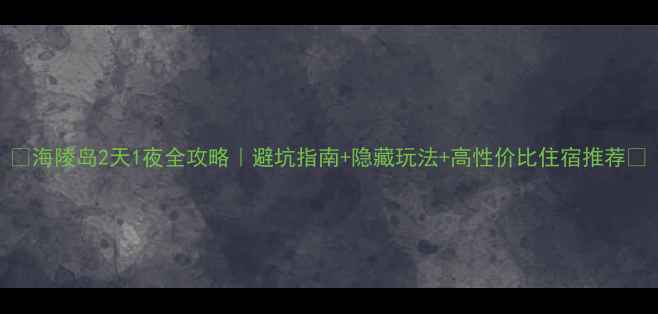 图片 ✨海陵岛2天1夜全攻略｜避坑指南+隐藏玩法+高性价比住宿推荐🌊