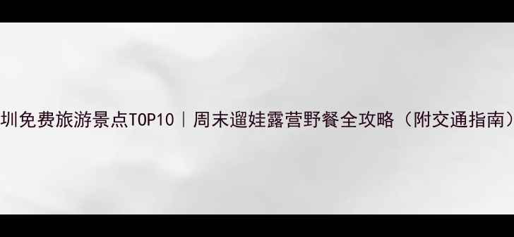 图片 ✨深圳免费旅游景点TOP10｜周末遛娃露营野餐全攻略（附交通指南）🌟1