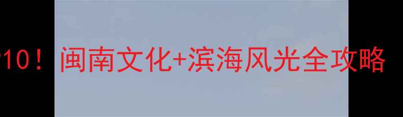 图片 ✨漳州旅游必去景点TOP10！闽南文化+滨海风光全攻略（附交通美食拍照点）🌟