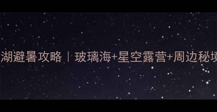 图片 ✨澄江抚仙湖避暑攻略｜玻璃海+星空露营+周边秘境全攻略🌊1