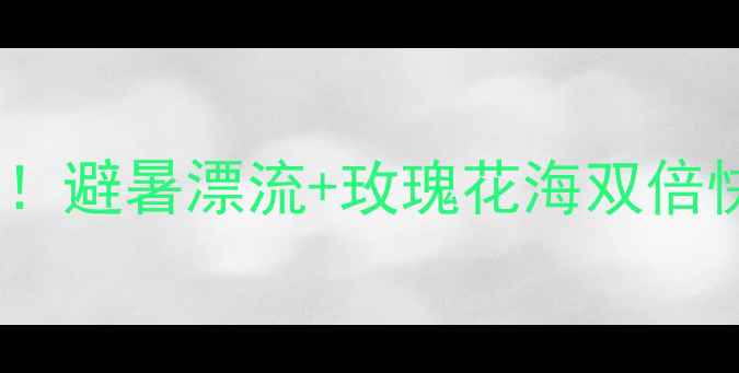 图片 ✨玫瑰谷漂流景区电话+必玩攻略！避暑漂流+玫瑰花海双倍快乐，手把手教你抢到隐藏福利！