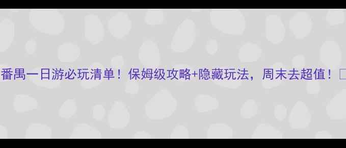 图片 ✨番禺一日游必玩清单！保姆级攻略+隐藏玩法，周末去超值！🌟2