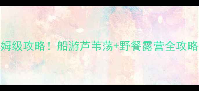 图片 ✨白洋淀小众秘境｜保姆级攻略！船游芦苇荡+野餐露营全攻略（附交通美食拍照点）