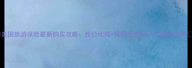 图片 ✨美国旅游保险最新购买攻略：性价比高+保障全的5大平台避坑指南✨1