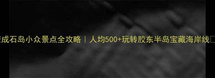 图片 ✨荣成石岛小众景点全攻略｜人均500+玩转胶东半岛宝藏海岸线✈️2