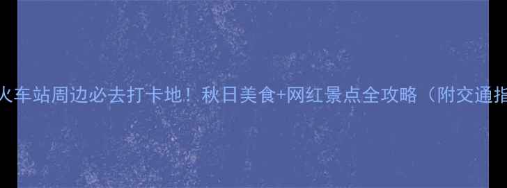 图片 ✨长沙火车站周边必去打卡地！秋日美食+网红景点全攻略（附交通指南）🚄