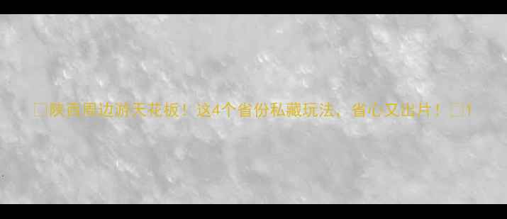 图片 ✨陕西周边游天花板！这4个省份私藏玩法，省心又出片！📸1