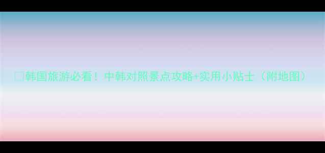 图片 ✨韩国旅游必看！中韩对照景点攻略+实用小贴士（附地图）