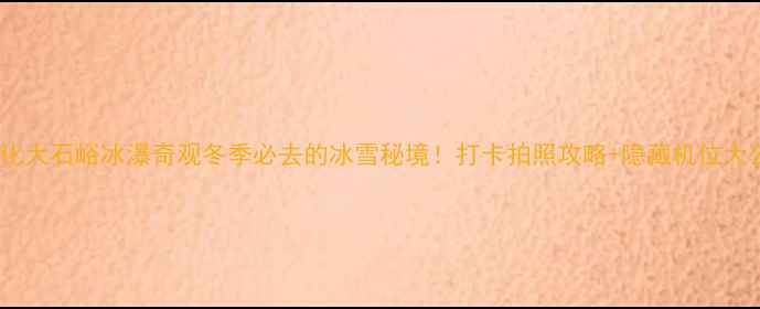 图片 ❄️遵化大石峪冰瀑奇观冬季必去的冰雪秘境！打卡拍照攻略+隐藏机位大公开！1