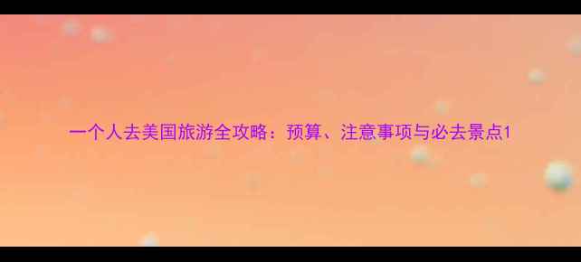 图片 一个人去美国旅游全攻略：预算、注意事项与必去景点1