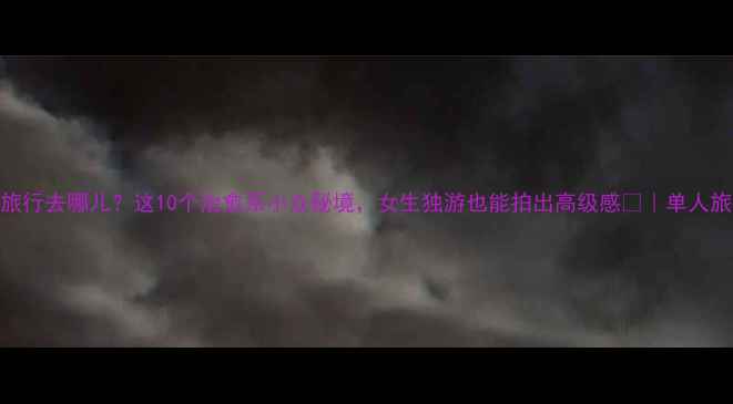 图片 一个人旅行去哪儿？这10个治愈系小众秘境，女生独游也能拍出高级感📸｜单人旅行攻略