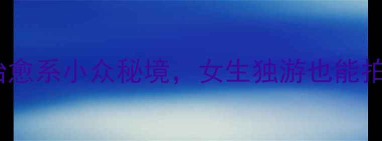 图片 一个人旅行去哪儿？这10个治愈系小众秘境，女生独游也能拍出高级感📸｜单人旅行攻略2