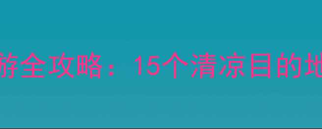 图片 七八月避暑亲子游全攻略：15个清凉目的地+必吃美食清单1