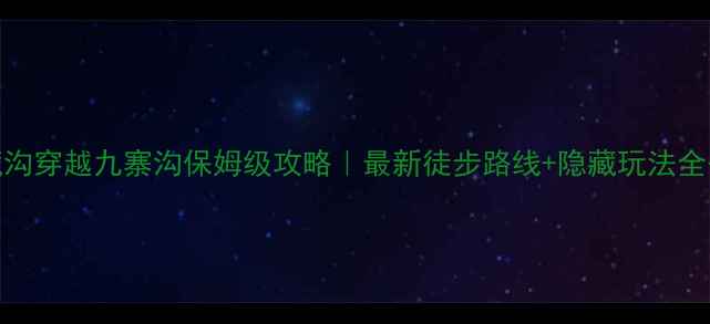 图片 七藏沟穿越九寨沟保姆级攻略｜最新徒步路线+隐藏玩法全公开