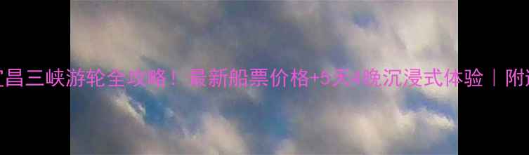图片 万州到宜昌三峡游轮全攻略！最新船票价格+5天4晚沉浸式体验｜附避坑指南